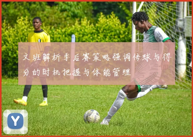 文班解析季后赛策略强调传球与得分的时机把握与体能管理