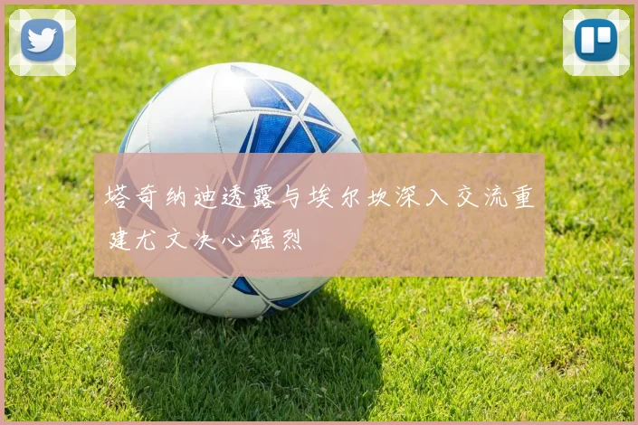 塔奇纳迪透露与埃尔坎深入交流重建尤文决心强烈