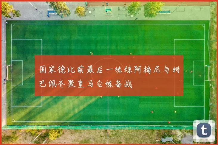国家德比前最后一练琼阿梅尼与姆巴佩齐聚皇马合练备战