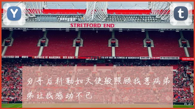 分手后科勒如天使般照顾我患病弟弟让我感动不已