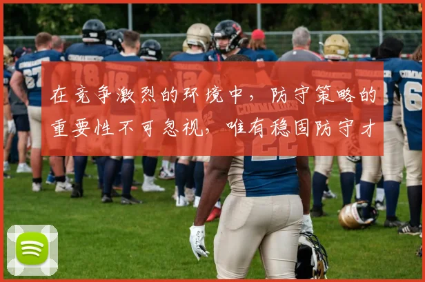 在竞争激烈的环境中，防守策略的重要性不可忽视，唯有稳固防守才能赢得胜利