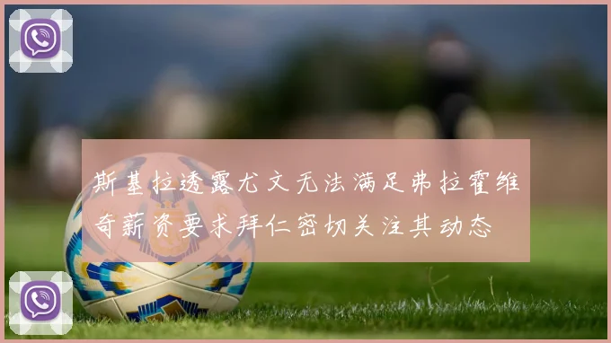 斯基拉透露尤文无法满足弗拉霍维奇薪资要求拜仁密切关注其动态