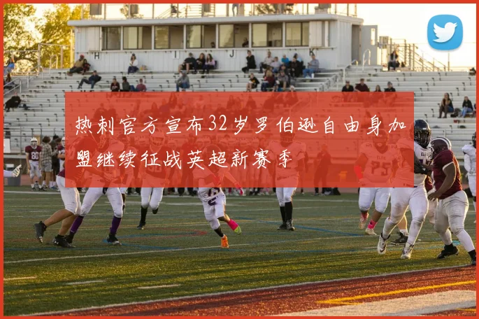 热刺官方宣布32岁罗伯逊自由身加盟继续征战英超新赛季