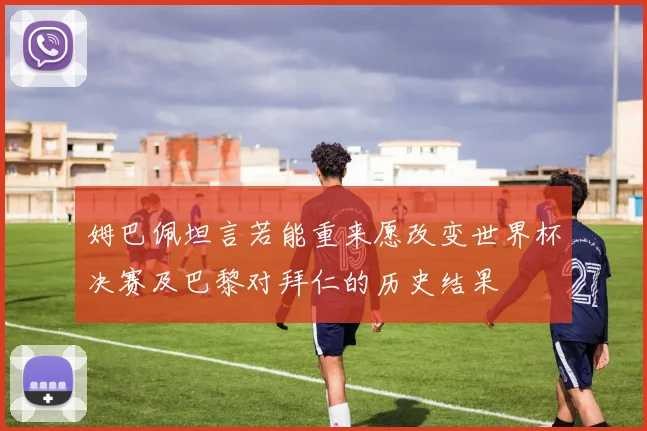 姆巴佩坦言若能重来愿改变世界杯决赛及巴黎对拜仁的历史结果