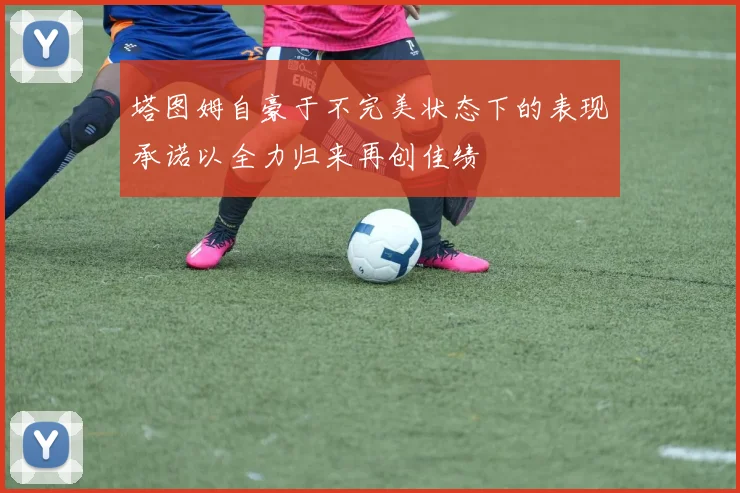 塔图姆自豪于不完美状态下的表现承诺以全力归来再创佳绩