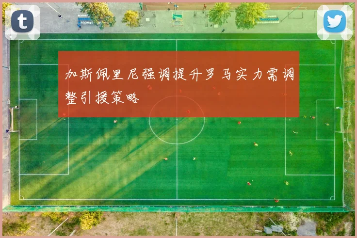 加斯佩里尼强调提升罗马实力需调整引援策略
