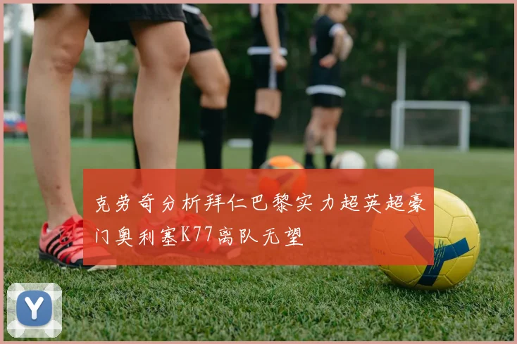 克劳奇分析拜仁巴黎实力超英超豪门奥利塞K77离队无望