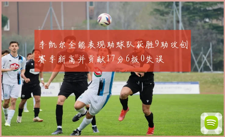 李凯尔全能表现助球队获胜9助攻创赛季新高并贡献17分6板0失误