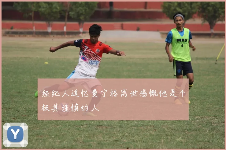 经纪人追忆曼宁格离世感慨他是个极其谨慎的人