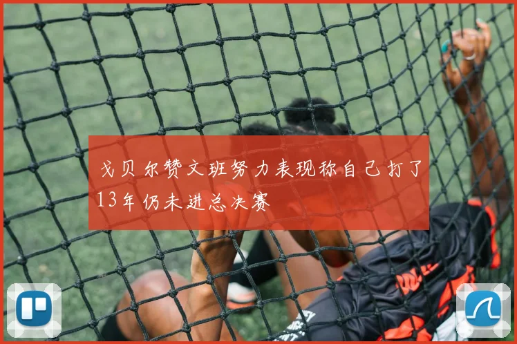 戈贝尔赞文班努力表现称自己打了13年仍未进总决赛