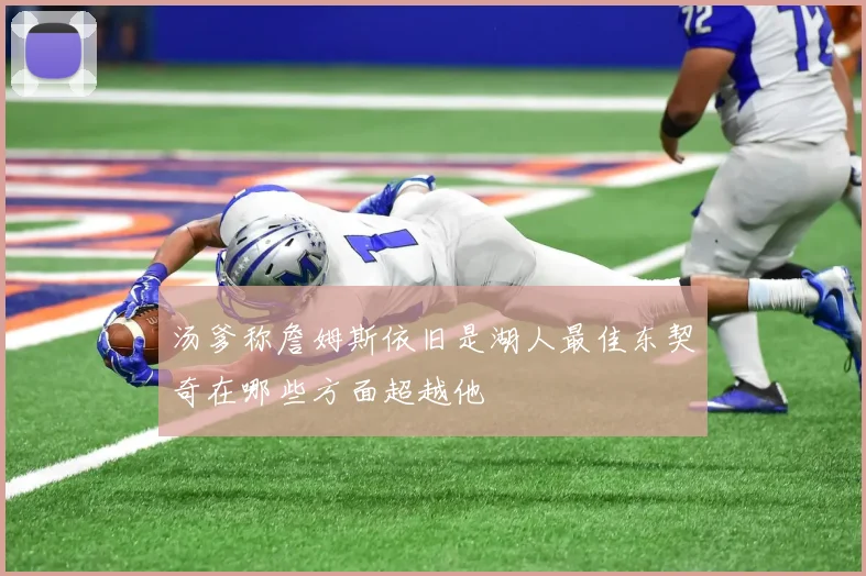 汤爹称詹姆斯依旧是湖人最佳东契奇在哪些方面超越他