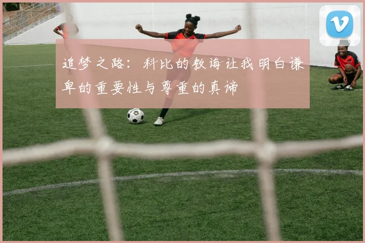 追梦之路：科比的教诲让我明白谦卑的重要性与尊重的真谛